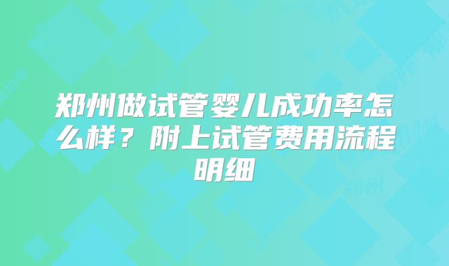 郑州做试管婴儿成功率怎么样？附上试管费用流程明细