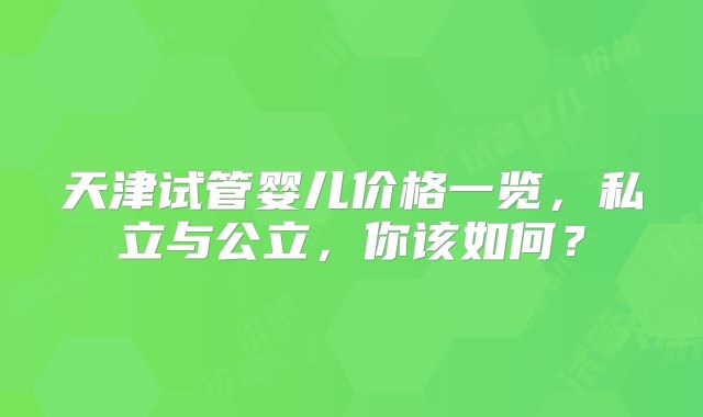 天津试管婴儿价格一览,私立与公立,你该如何?