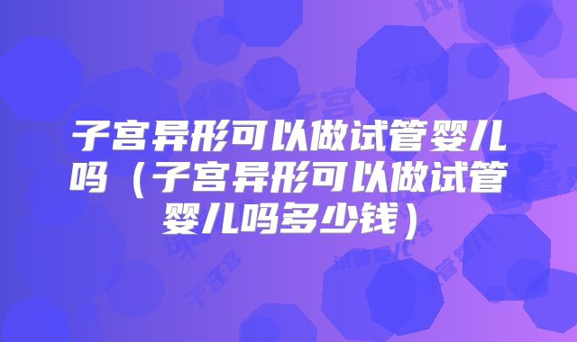 子宫异形可以做试管婴儿吗（子宫异形可以做试管婴儿吗多少钱）