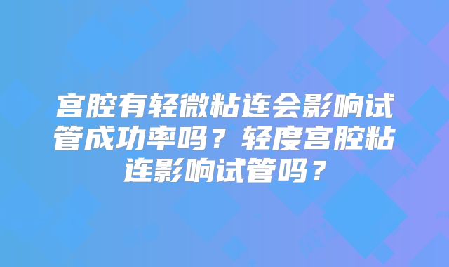 宫腔有轻微粘连会影响试管成功率吗?轻度宫腔粘连影响试管吗?