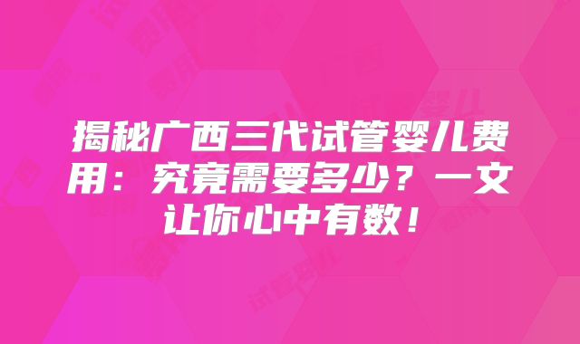 揭秘广西三代试管婴儿费用:究竟需要多少?一文让你心中有数!
