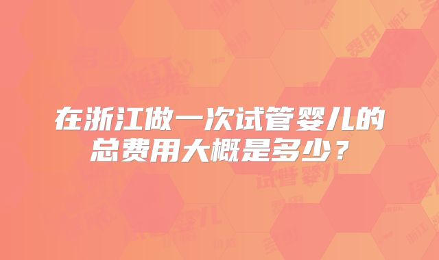 在浙江做一次试管婴儿的总费用大概是多少？