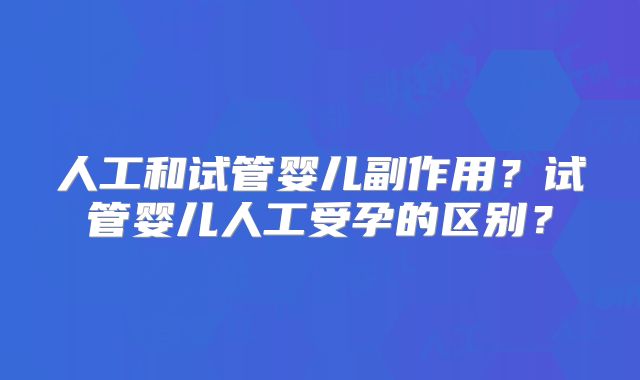 人工和试管婴儿副作用？试管婴儿人工受孕的区别？