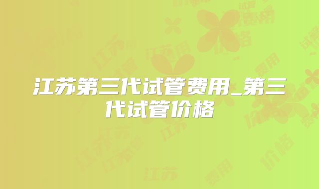 江苏第三代试管费用_第三代试管价格