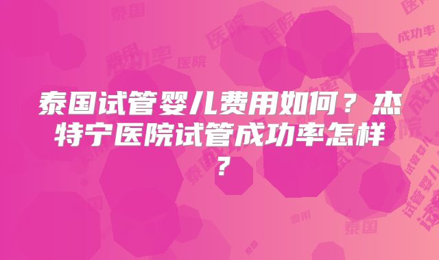 泰国试管婴儿费用如何?杰特宁医院试管成功率怎样?