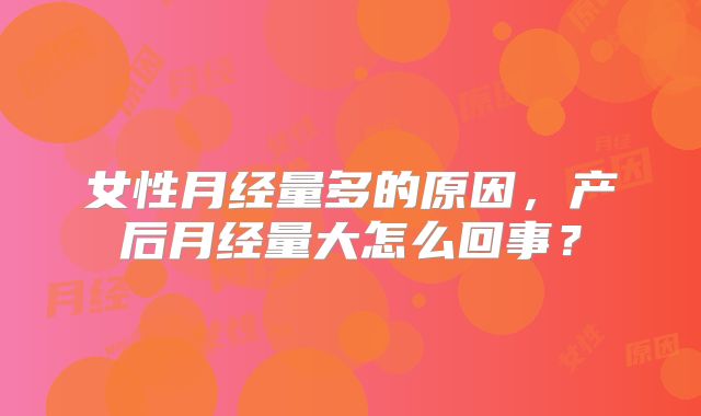女性月经量多的原因，产后月经量大怎么回事？