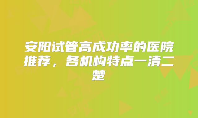 安阳试管高成功率的医院推荐,各机构特点一清二楚
