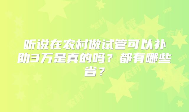 听说在农村做试管可以补助3万是真的吗？都有哪些省？