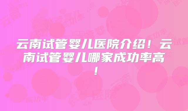 云南试管婴儿医院介绍！云南试管婴儿哪家成功率高！