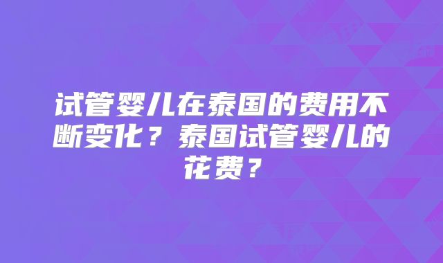 试管婴儿在泰国的费用不断变化?泰国试管婴儿的花费?