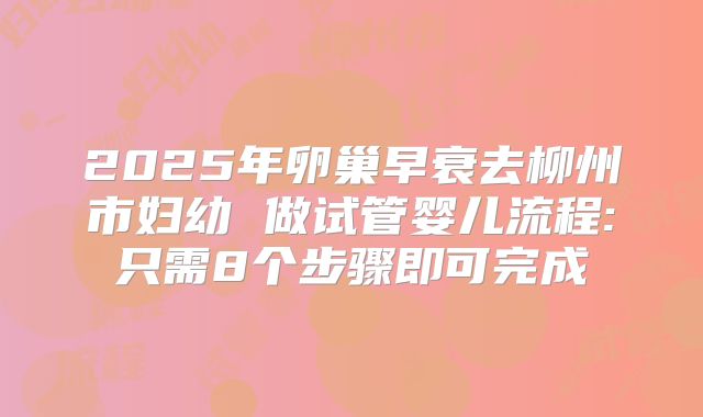 2025年卵巢早衰去柳州市妇幼 做试管婴儿流程:只需8个步骤即可完成