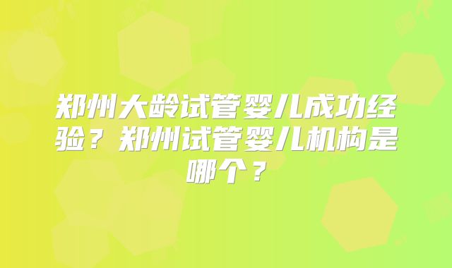 郑州大龄试管婴儿成功经验?郑州试管婴儿机构是哪个?