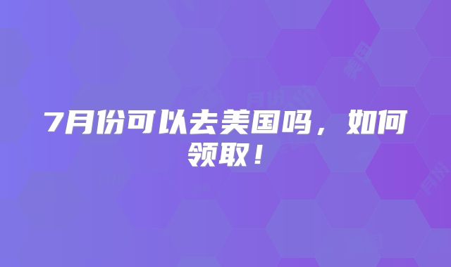 7月份可以去美国吗,如何领取!