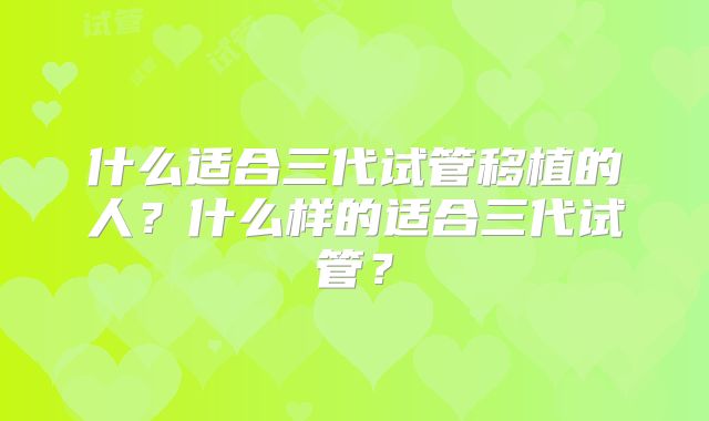 什么适合三代试管移植的人?什么样的适合三代试管?