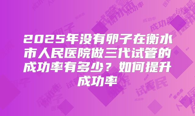 2025年没有卵子在衡水市人民医院做三代试管的成功率有多少?如何提升成功率