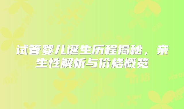 试管婴儿诞生历程揭秘，亲生性解析与价格概览