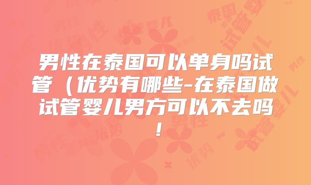 男性在泰国可以单身吗试管(优势有哪些-在泰国做试管婴儿男方可以不去吗!