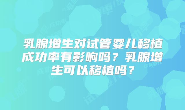 乳腺增生对试管婴儿移植成功率有影响吗？乳腺增生可以移植吗？