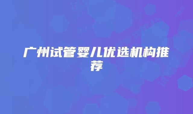 广州试管婴儿优选机构推荐