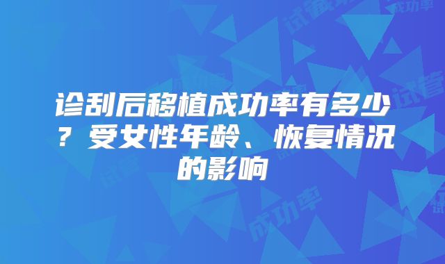 诊刮后移植成功率有多少?受女性年龄、恢复情况的影响