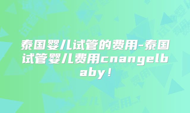 泰国婴儿试管的费用-泰国试管婴儿费用cnangelbaby！
