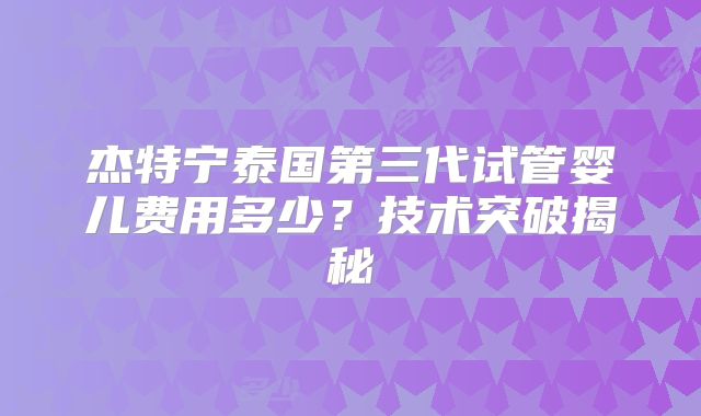 杰特宁泰国第三代试管婴儿费用多少？技术突破揭秘
