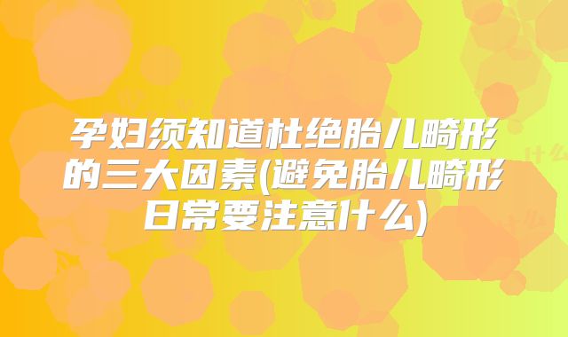 孕妇须知道杜绝胎儿畸形的三大因素(避免胎儿畸形日常要注意什么)