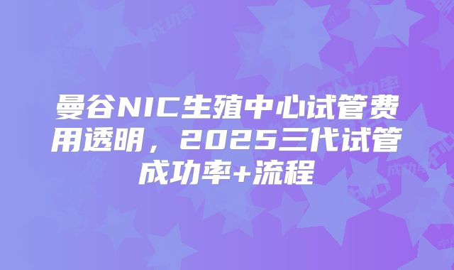 曼谷NIC生殖中心试管费用透明，2025三代试管成功率+流程