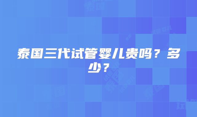 泰国三代试管婴儿贵吗？多少？