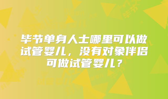 毕节单身人士哪里可以做试管婴儿,没有对象伴侣可做试管婴儿?