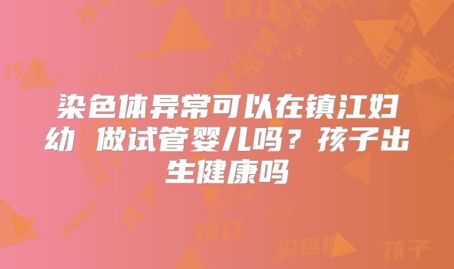 染色体异常可以在镇江妇幼 做试管婴儿吗?孩子出生健康吗