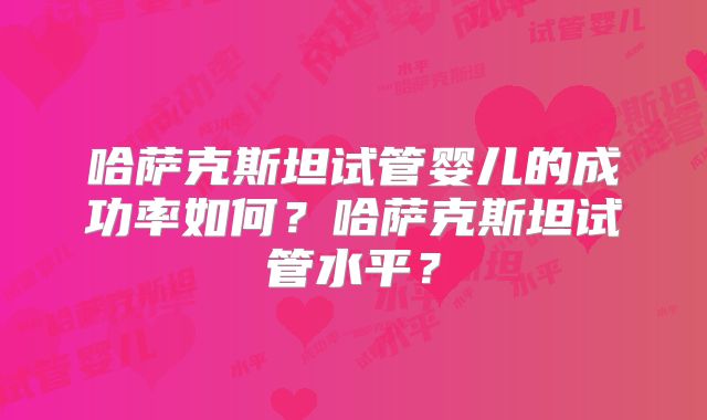 哈萨克斯坦试管婴儿的成功率如何?哈萨克斯坦试管水平?