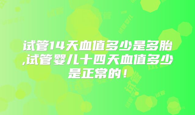 试管14天血值多少是多胎,试管婴儿十四天血值多少是正常的！