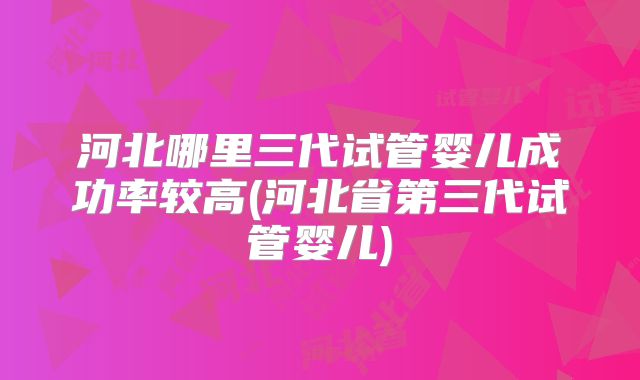 河北哪里三代试管婴儿成功率较高(河北省第三代试管婴儿)