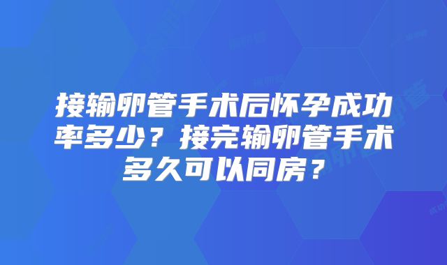 接输卵管手术后怀孕成功率多少?接完输卵管手术多久可以同房?