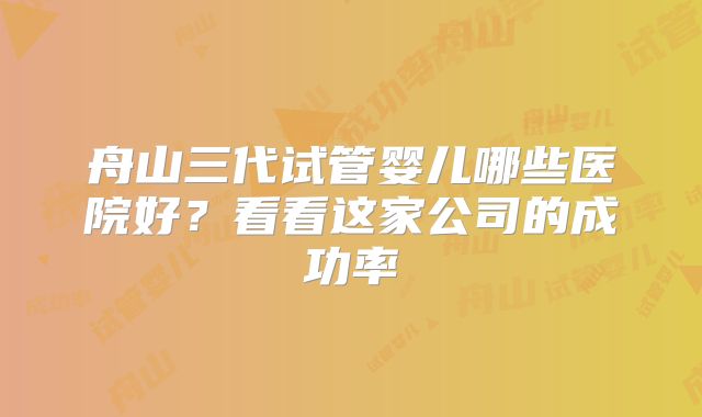 舟山三代试管婴儿哪些医院好？看看这家公司的成功率