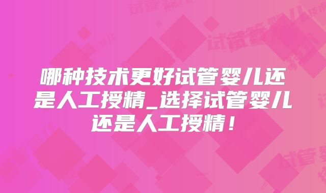 哪种技术更好试管婴儿还是人工授精_选择试管婴儿还是人工授精!