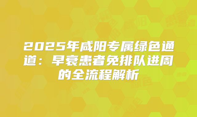 2025年咸阳专属绿色通道:早衰患者免排队进周的全流程解析