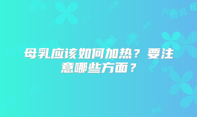 母乳应该如何加热？要注意哪些方面？