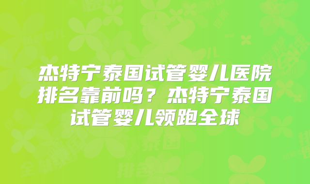 杰特宁泰国试管婴儿医院排名靠前吗?杰特宁泰国试管婴儿领跑全球