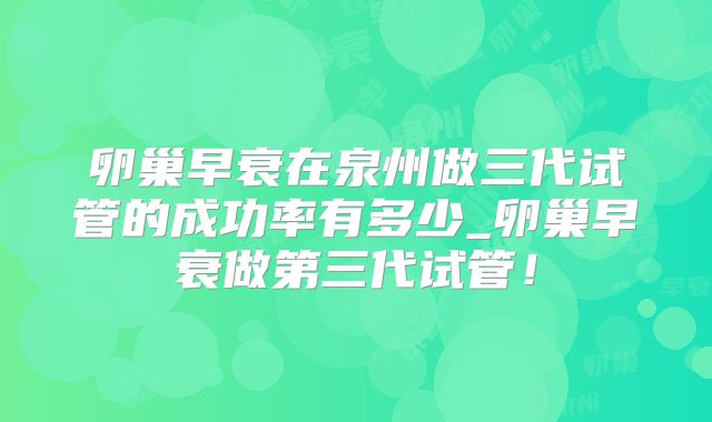 卵巢早衰在泉州做三代试管的成功率有多少_卵巢早衰做第三代试管!