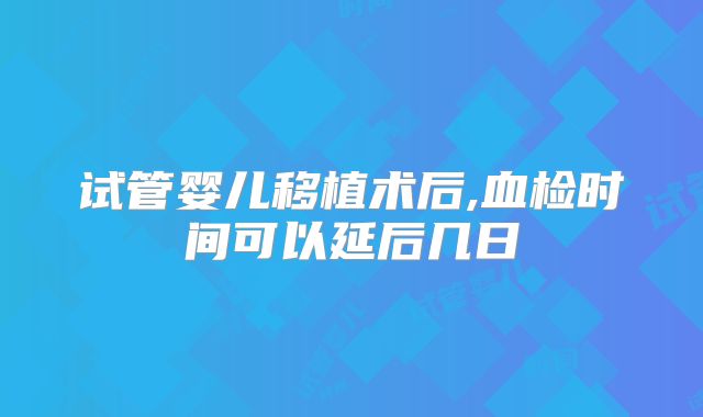 试管婴儿移植术后,血检时间可以延后几日