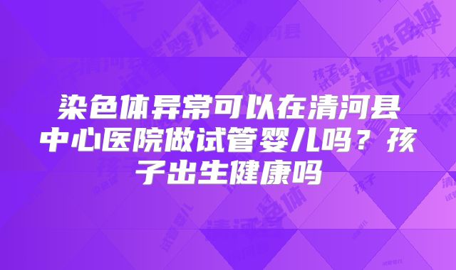 染色体异常可以在清河县中心医院做试管婴儿吗？孩子出生健康吗