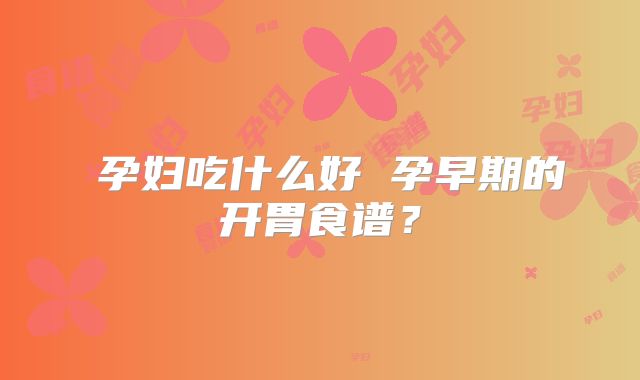 ​孕妇吃什么好 孕早期的开胃食谱？