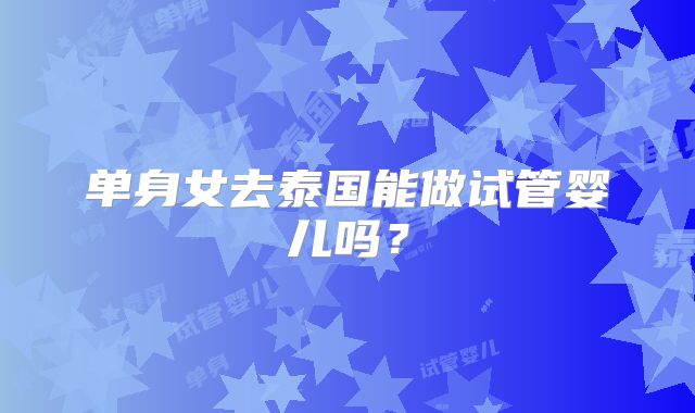 单身女去泰国能做试管婴儿吗？