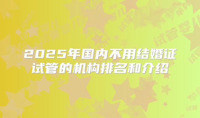 2025年国内不用结婚证试管的机构排名和介绍