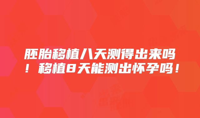 胚胎移植八天测得出来吗!移植8天能测出怀孕吗!