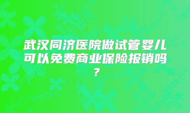 武汉同济医院做试管婴儿可以免费商业保险报销吗？
