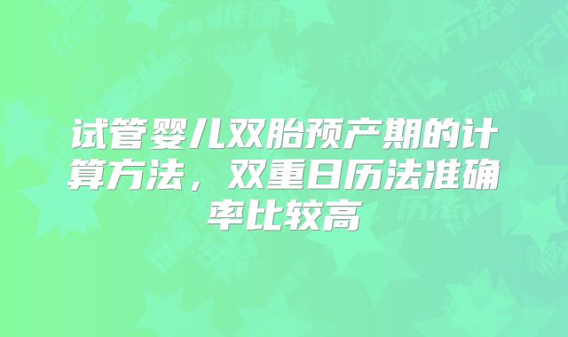 试管婴儿双胎预产期的计算方法,双重日历法准确率比较高