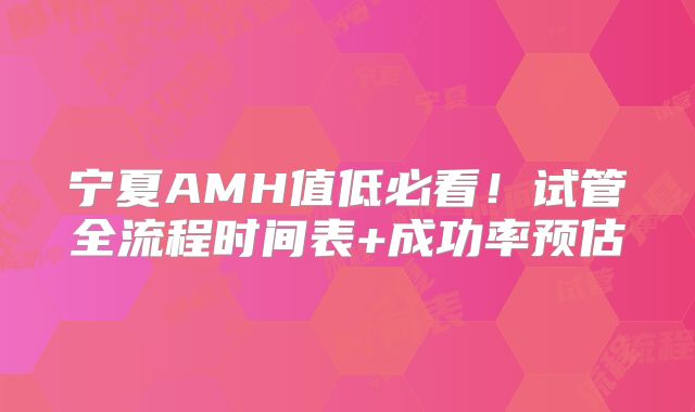 宁夏AMH值低必看！试管全流程时间表+成功率预估